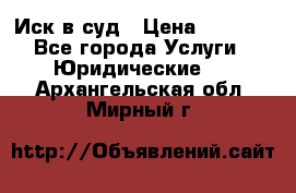 Иск в суд › Цена ­ 1 500 - Все города Услуги » Юридические   . Архангельская обл.,Мирный г.